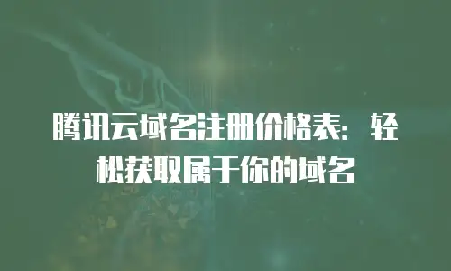 腾讯云域名注册价格表：轻松获取属于你的域名