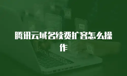 腾讯云域名续费扩容怎么操作