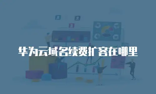 华为云域名续费扩容在哪里