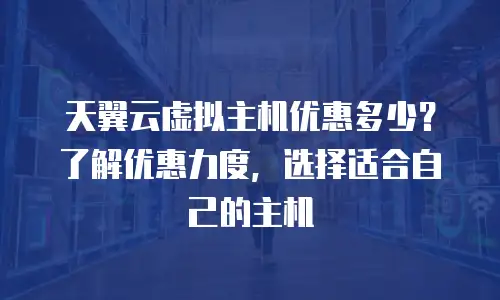 天翼云虚拟主机优惠多少？了解优惠力度，选择适合自己的主机