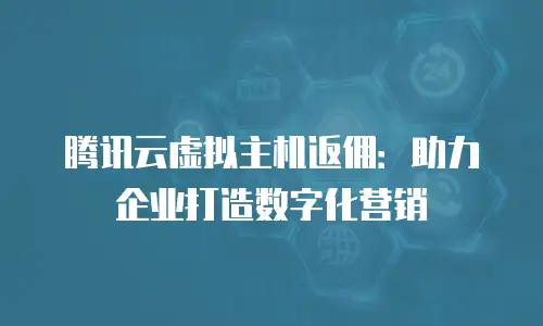 腾讯云虚拟主机返佣：助力企业打造数字化营销