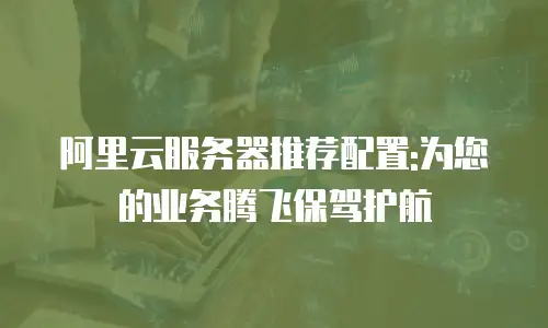 阿里云服务器推荐配置:为您的业务腾飞保驾护航