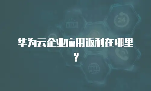 华为云企业应用返利在哪里？