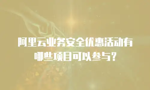 阿里云业务安全优惠活动有哪些项目可以参与？