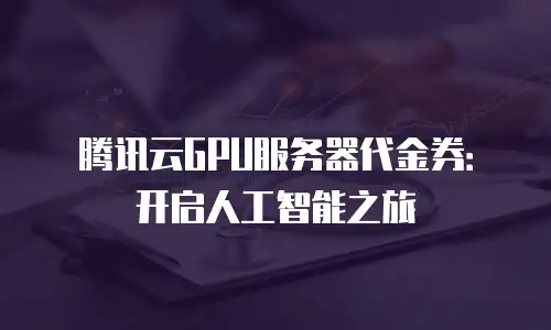腾讯云GPU服务器代金券：开启人工智能之旅