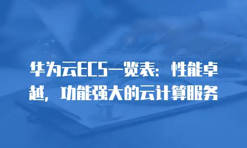 华为云ECS一览表：性能卓越，功能强大的云计算服务