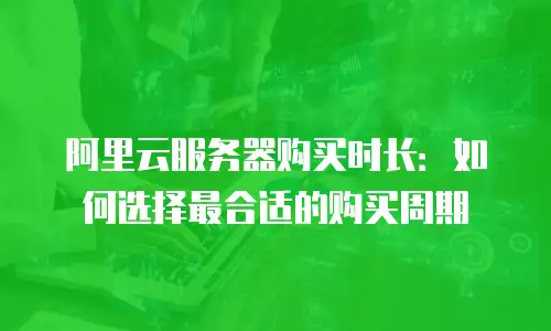 阿里云服务器购买时长：如何选择最合适的购买周期
