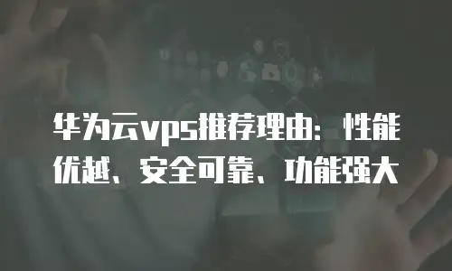 华为云vps推荐理由：性能优越、安全可靠、功能强大