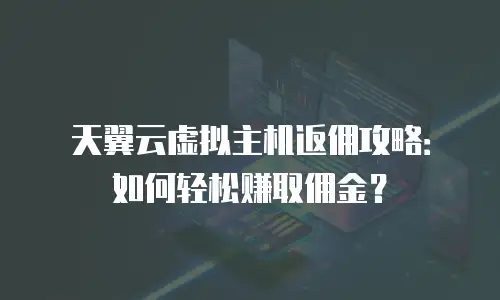 天翼云虚拟主机返佣攻略：如何轻松赚取佣金？