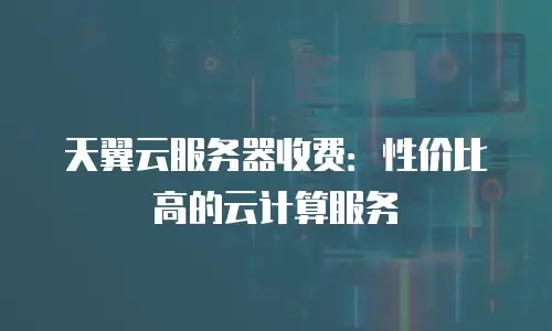 天翼云服务器收费：性价比高的云计算服务