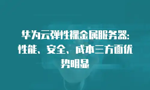 华为云弹性裸金属服务器：性能、安全、成本三方面优势明显