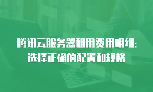 腾讯云服务器租用费用明细：选择正确的配置和规格