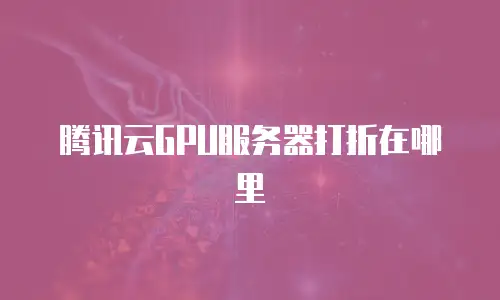 腾讯云GPU服务器打折在哪里