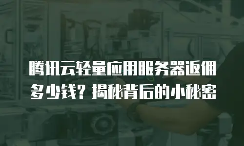 腾讯云轻量应用服务器返佣多少钱？揭秘背后的小秘密