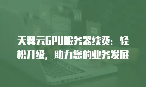 天翼云GPU服务器续费：轻松升级，助力您的业务发展