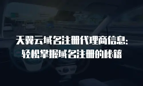 天翼云域名注册代理商信息：轻松掌握域名注册的秘籍