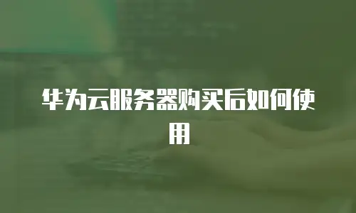 华为云服务器购买后如何使用