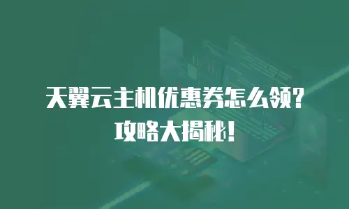 天翼云主机优惠券怎么领？攻略大揭秘！