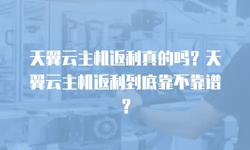 天翼云主机返利真的吗？天翼云主机返利到底靠不靠谱？