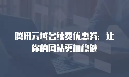 腾讯云域名续费优惠券：让你的网站更加稳健