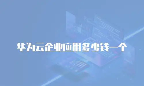 华为云企业应用多少钱一个