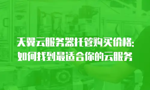 天翼云服务器托管购买价格:如何找到最适合你的云服务