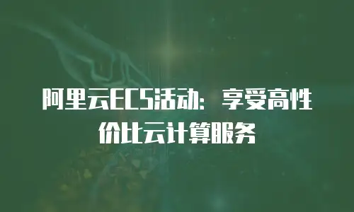 阿里云ECS活动：享受高性价比云计算服务