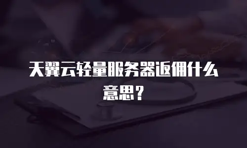 天翼云轻量服务器返佣什么意思？