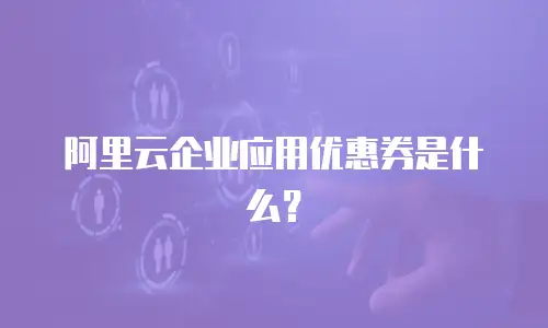 阿里云企业应用优惠券是什么？