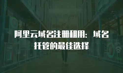 阿里云域名注册租用：域名托管的最佳选择