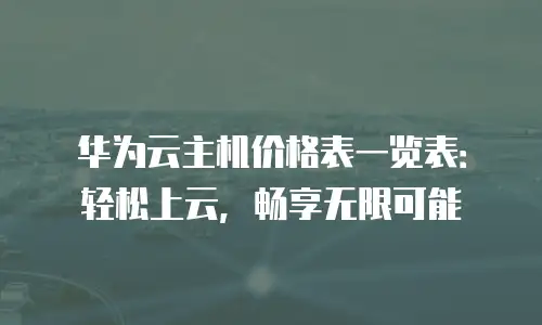 华为云主机价格表一览表：轻松上云，畅享无限可能
