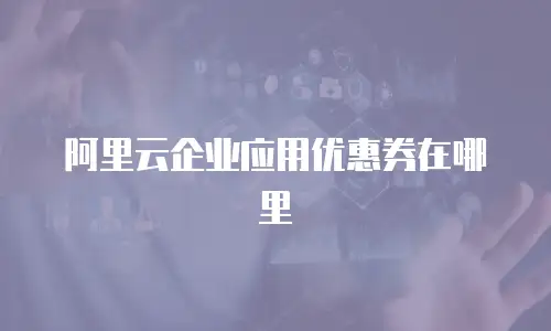 阿里云企业应用优惠券在哪里