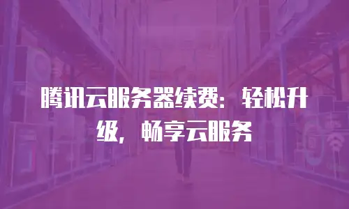 腾讯云服务器续费：轻松升级，畅享云服务
