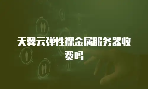天翼云弹性裸金属服务器收费吗