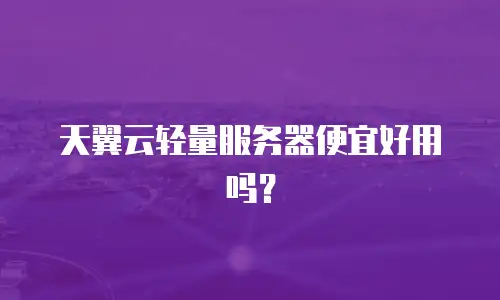 天翼云轻量服务器便宜好用吗？
