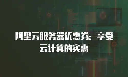阿里云服务器优惠券：享受云计算的实惠