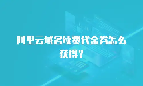 阿里云域名续费代金券怎么获得？