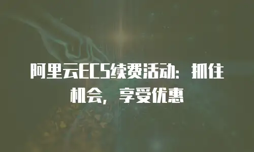 阿里云ECS续费活动：抓住机会，享受优惠