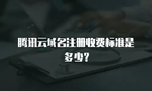 腾讯云域名注册收费标准是多少？