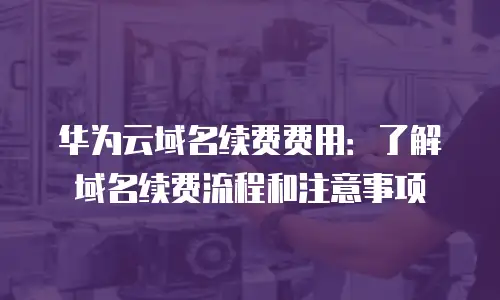 华为云域名续费费用：了解域名续费流程和注意事项