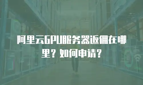 阿里云GPU服务器返佣在哪里？如何申请？