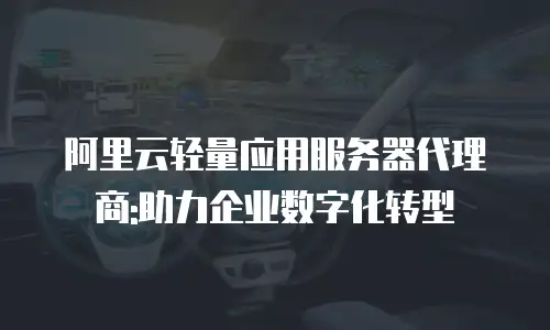阿里云轻量应用服务器代理商:助力企业数字化转型