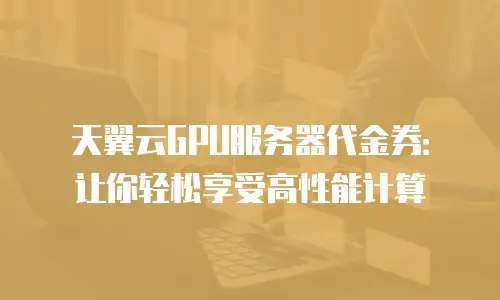 天翼云GPU服务器代金券：让你轻松享受高性能计算