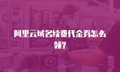 阿里云域名续费代金券怎么领？