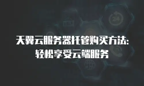 天翼云服务器托管购买方法：轻松享受云端服务