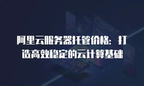 阿里云服务器托管价格：打造高效稳定的云计算基础