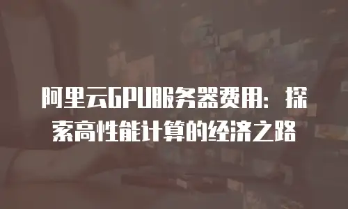 阿里云GPU服务器费用：探索高性能计算的经济之路