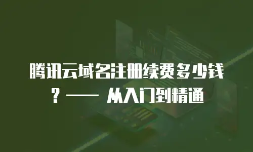 腾讯云域名注册续费多少钱？—— 从入门到精通