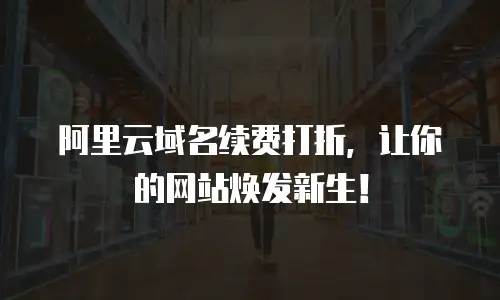 阿里云域名续费打折，让你的网站焕发新生！