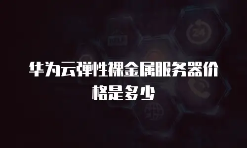 华为云弹性裸金属服务器价格是多少